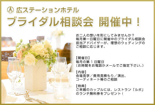 ブライダル相談会開催中！お二人の想いを形にしてみませんか？毎月第一日曜日に開催中のブライダル相談会担当アドバイザーが、理想のウェディングのご相談に応じます。【開催日】毎月の第1日曜日（お時間をお電話かメールでご指定下さい。）／【内容】会場見学／費用見積もり／演出、コーディネート等のご相談／【特典】ご来館のカップルには、レストラン「ルポ」のランチ無料券をプレゼント！